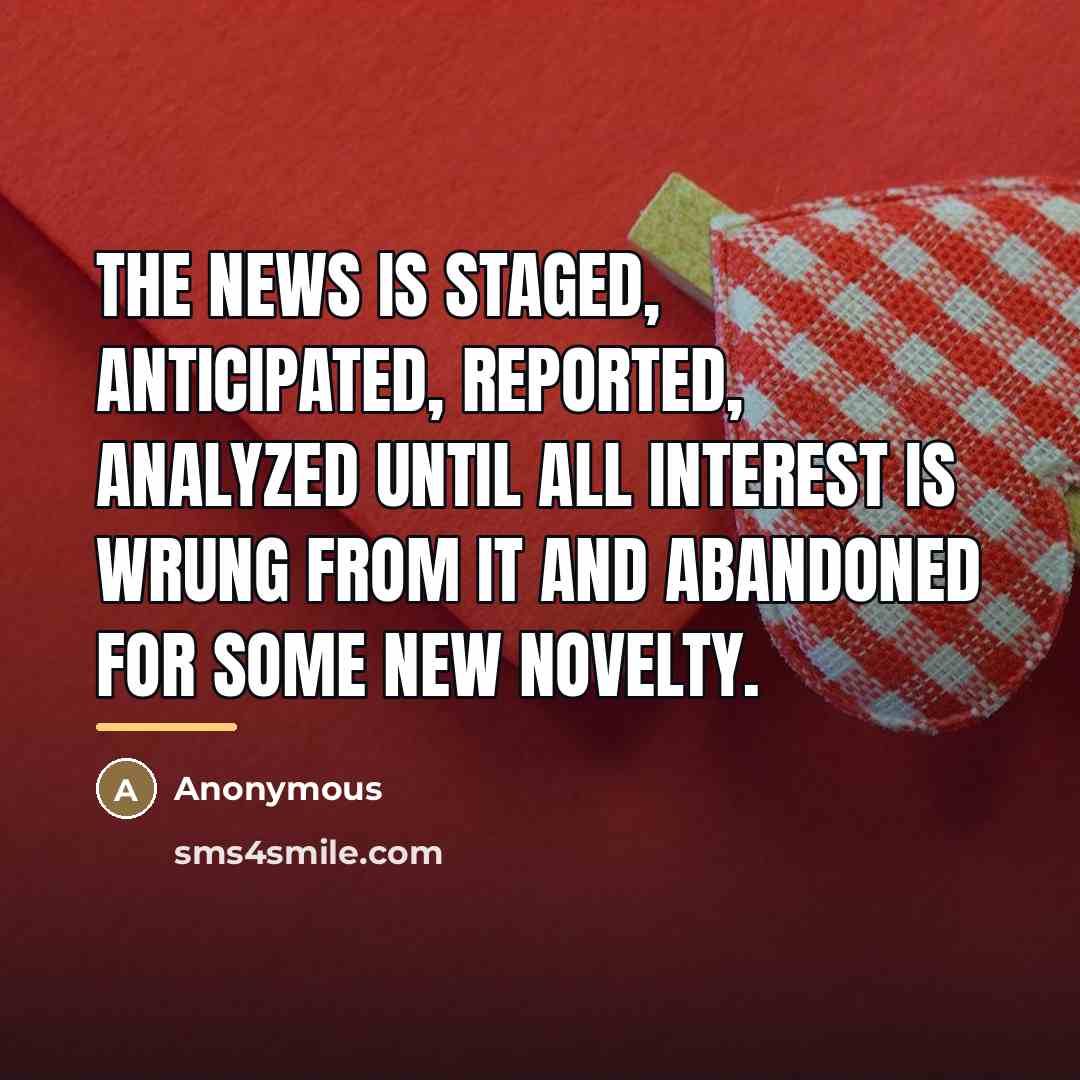 “The news is staged, anticipated, reported, analyzed until all interest…” quote by Anonymous