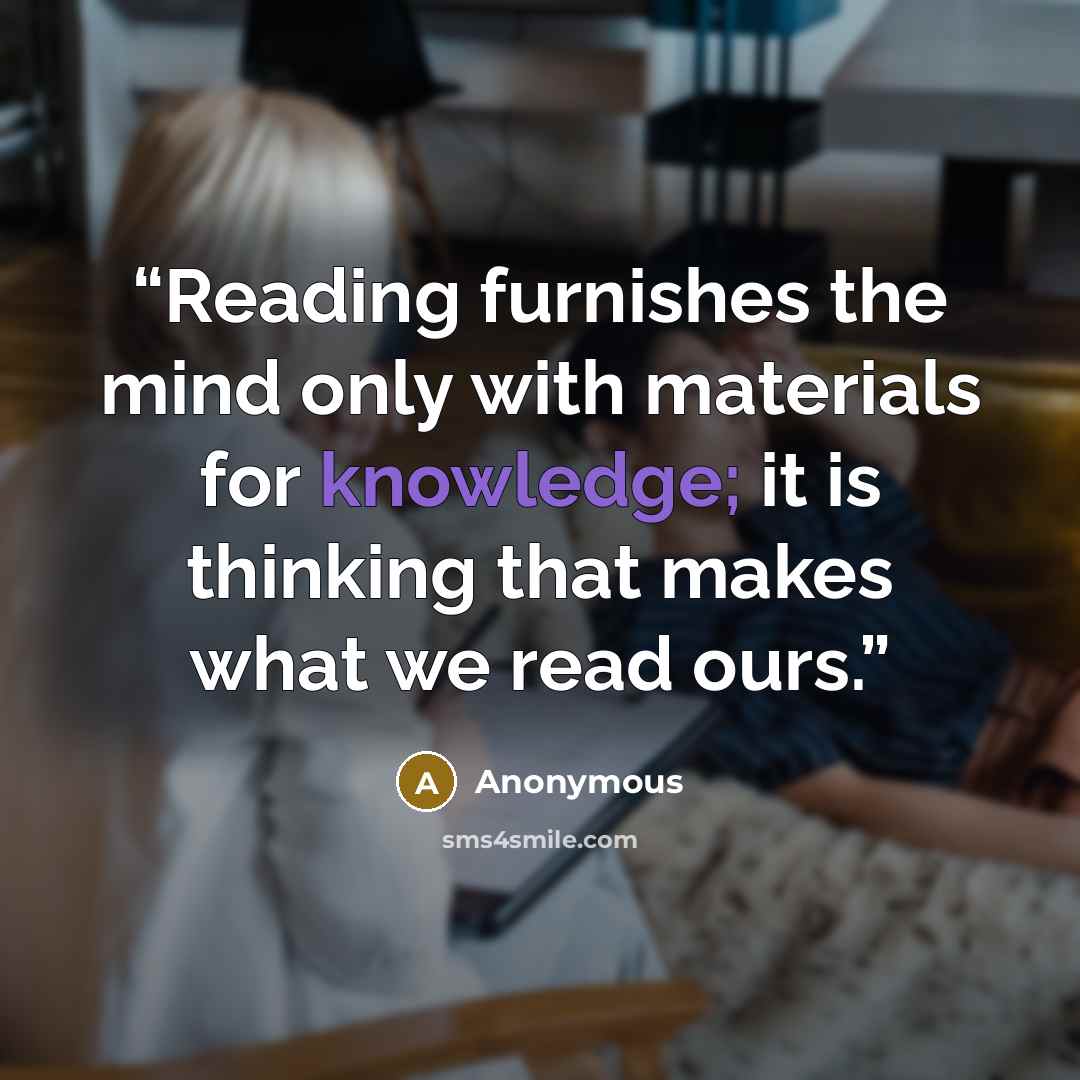 “Reading furnishes the mind only with materials for knowledge; it is thinking that makes what we read ours.” quote by Anonymous