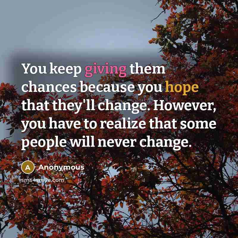 “You keep giving them chances because you hope that they'll change. However, you have to realize that some people will never change.” quote by Anonymous