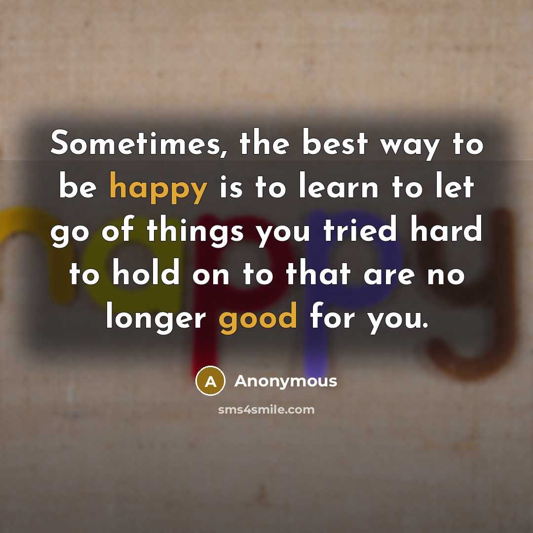 “Sometimes, the best way to be happy is to learn to let go of things you tried hard to hold on to that are no longer good for you.” quote by Anonymous