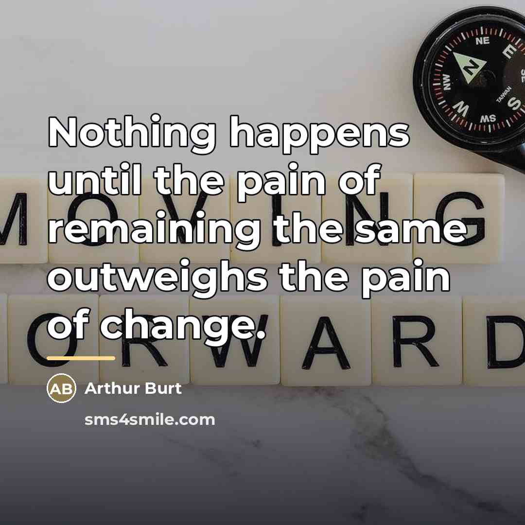 “Nothing happens until the pain of remaining the same outweighs…” quote by Arthur Burt