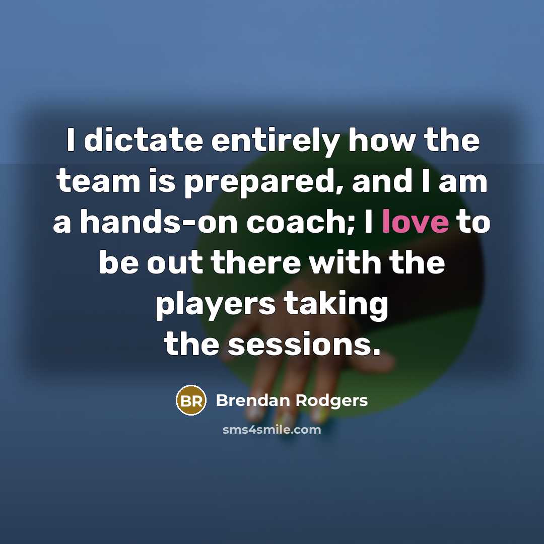 “I dictate entirely how the team is prepared, and I am a hands-on coach; I love to be out there with the players taking the sessions.” quote by Brendan Rodgers