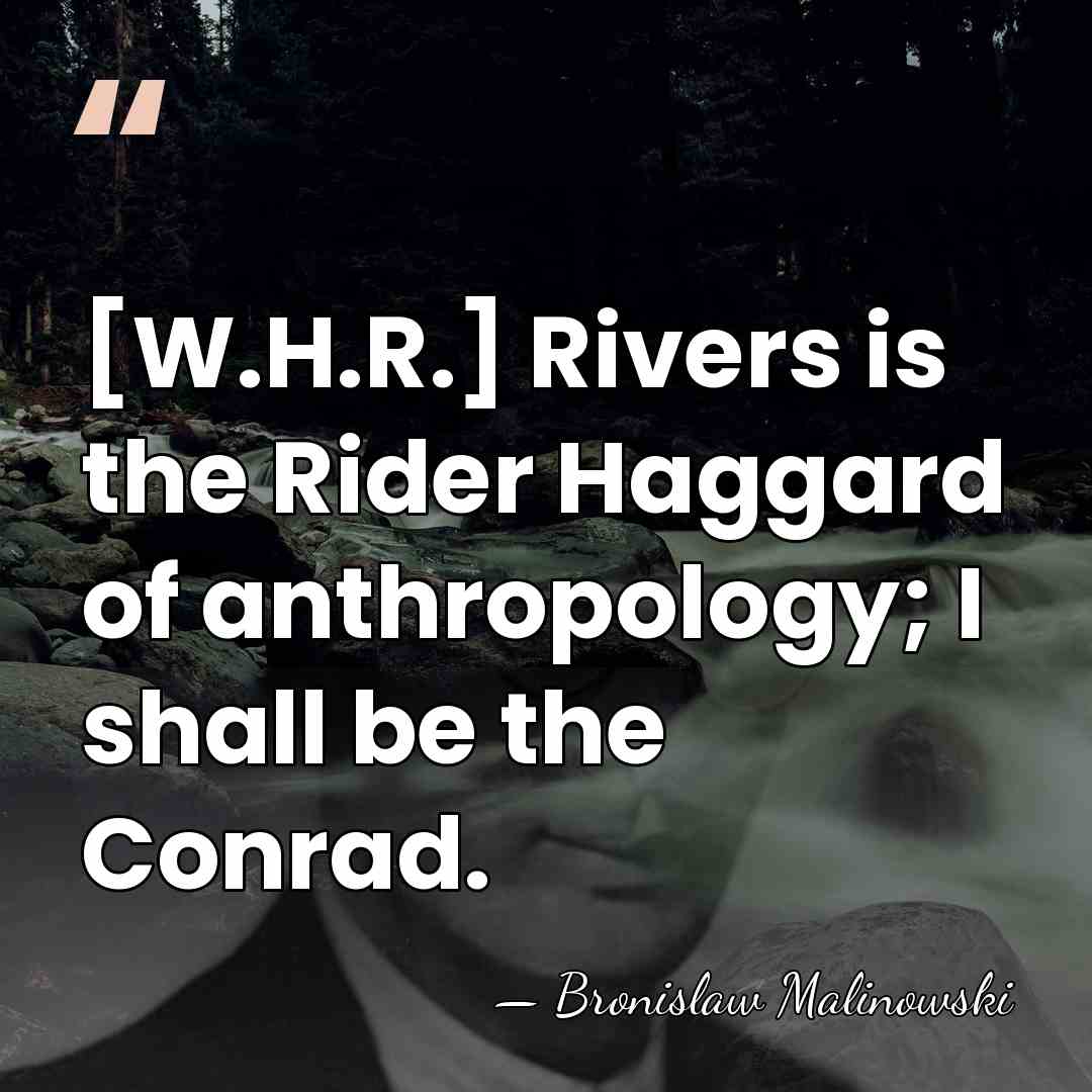 [W.H.R.] Rivers is the Rider Haggard of anthropology; I shall be the&hellip; - Bronislaw Malinowski
