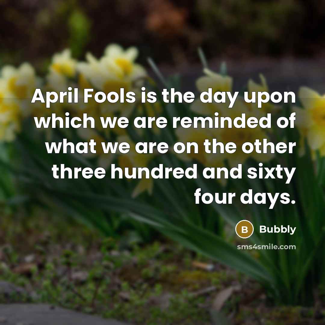 “April Fools is the day upon which we are reminded of what we are on the other three hundred and sixty four days.” quote by Bubbly