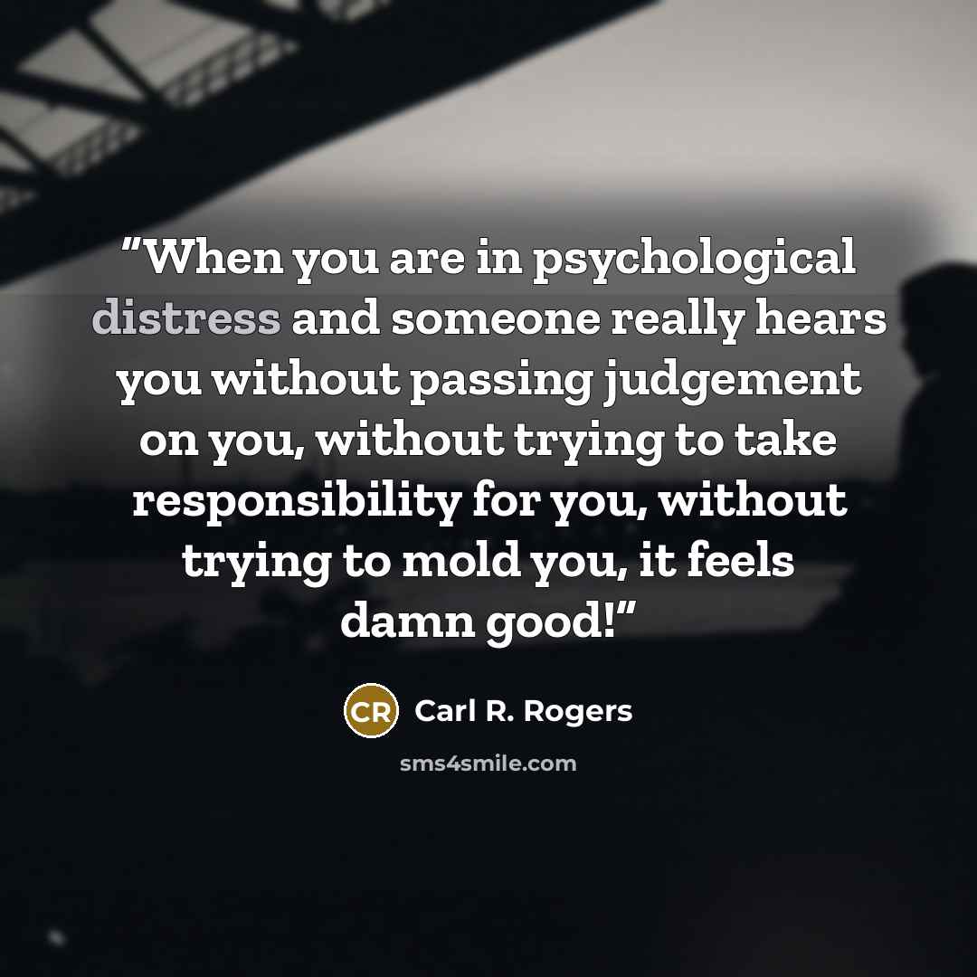 “When you are in psychological distress and someone really hears you without passing judgement on you, without trying to take responsibility for you, without trying to mold you, it feels damn good!” quote by Carl R. Rogers