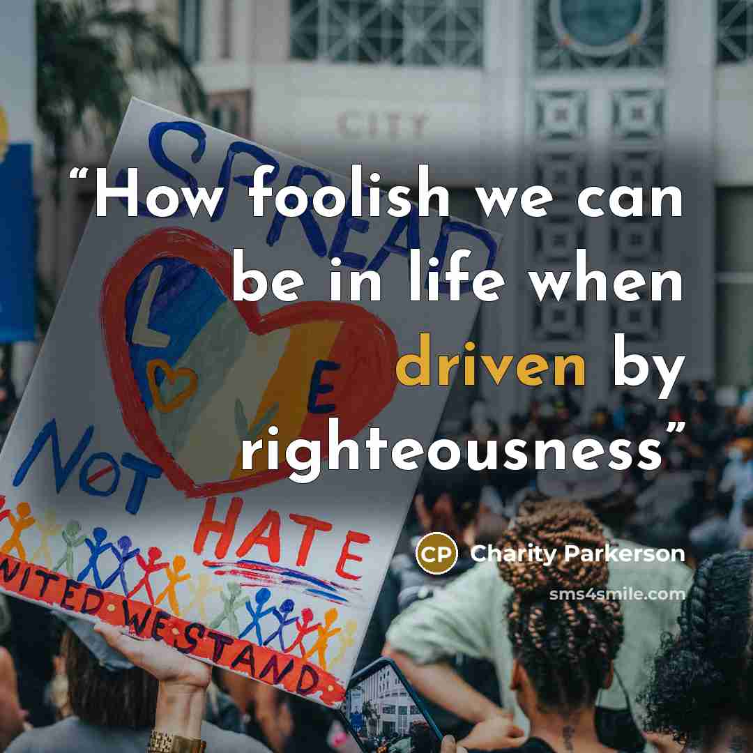 “How foolish we can be in life when driven by righteousness” quote by Charity Parkerson