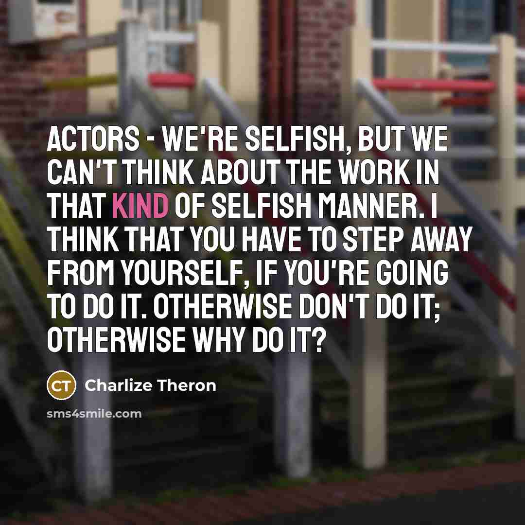“Actors - we're selfish, but we can't think about the…” quote by Charlize Theron