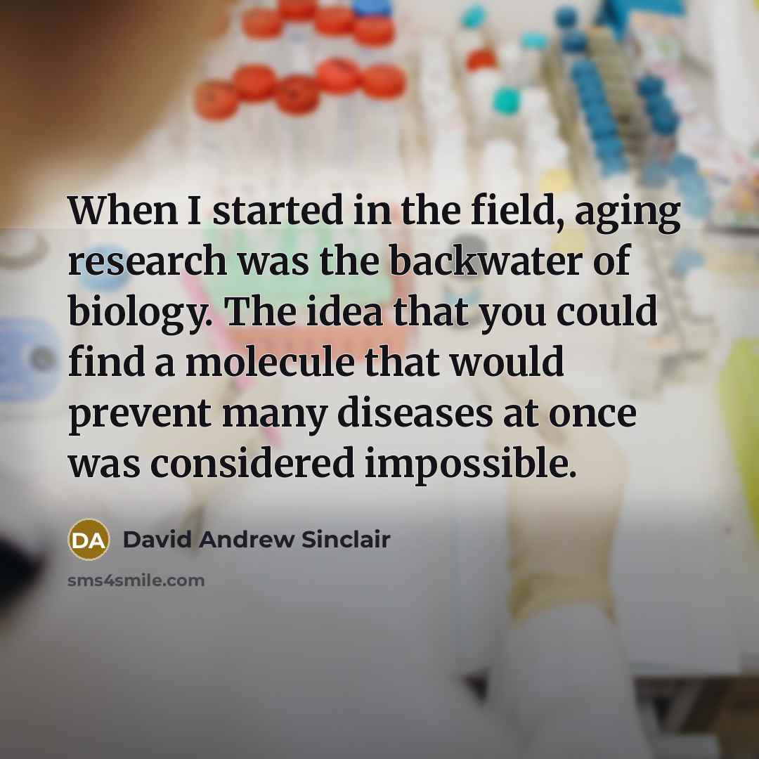 “When I started in the field, aging research was the backwater of biology. The idea that you could find a molecule that would prevent many diseases at once was considered impossible.” quote by David Andrew Sinclair