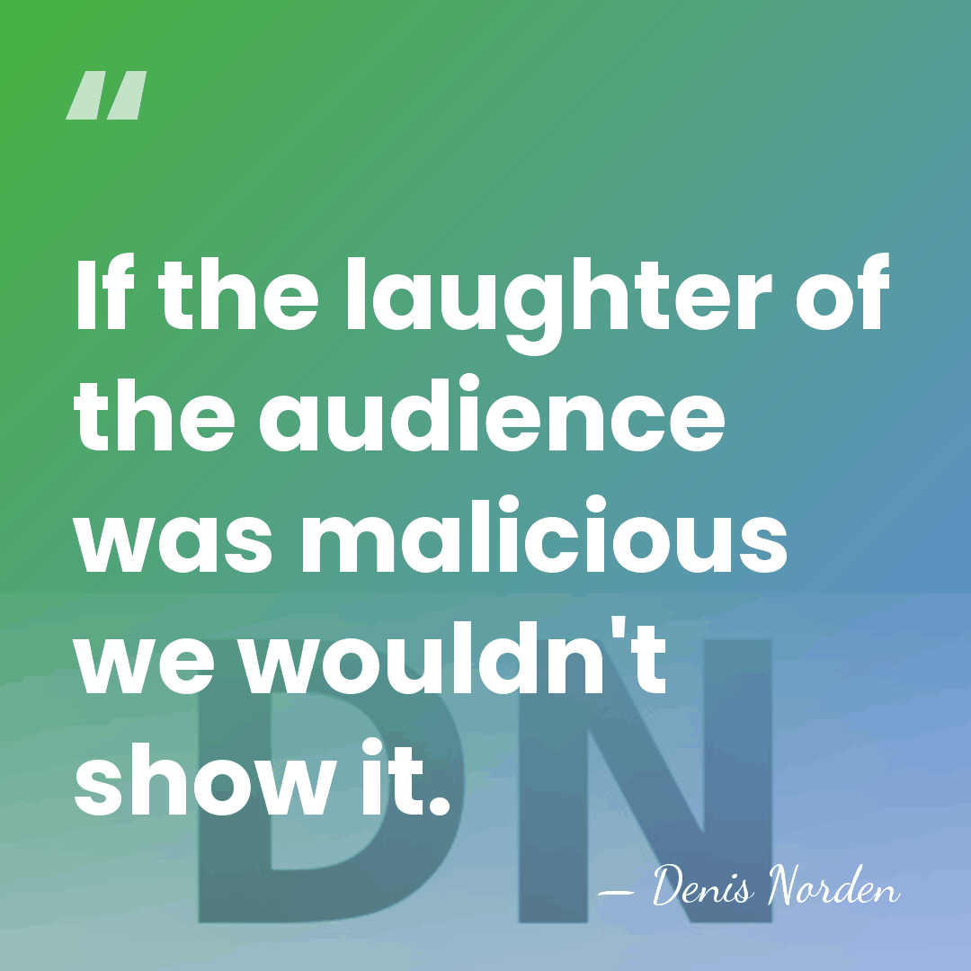 If the laughter of the audience was malicious we wouldn't show it. - Denis Norden