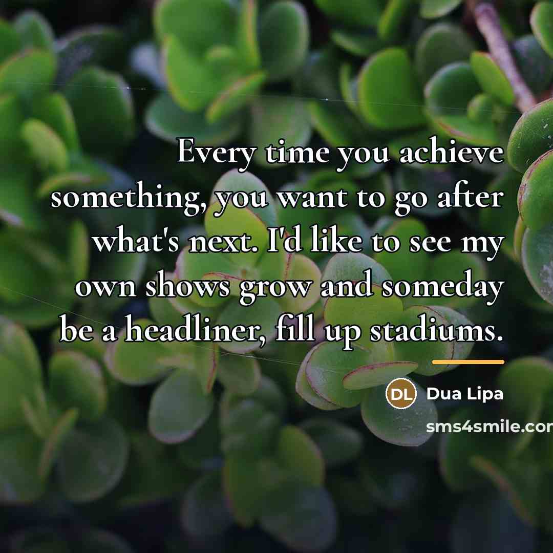 “Every time you achieve something, you want to go after…” quote by Dua Lipa