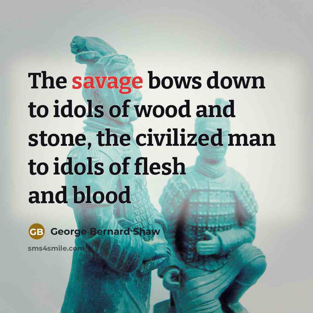 “The savage bows down to idols of wood and stone,…” quote by George Bernard Shaw