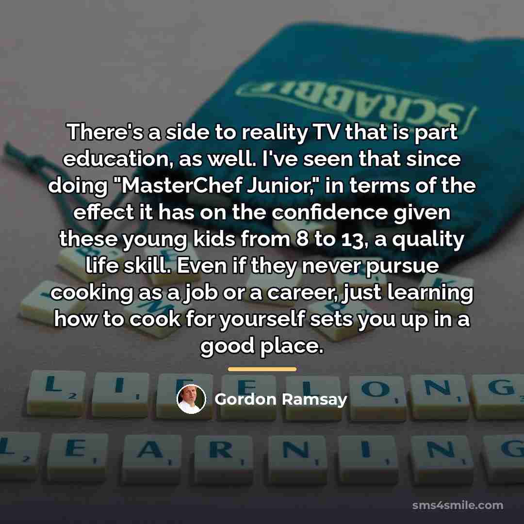 “There's a side to reality TV that is part education,…” quote by Gordon Ramsay