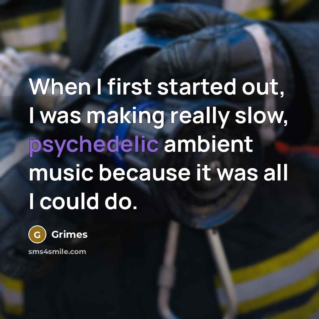 “When I first started out, I was making really slow, psychedelic ambient music because it was all I could do.” quote by Grimes