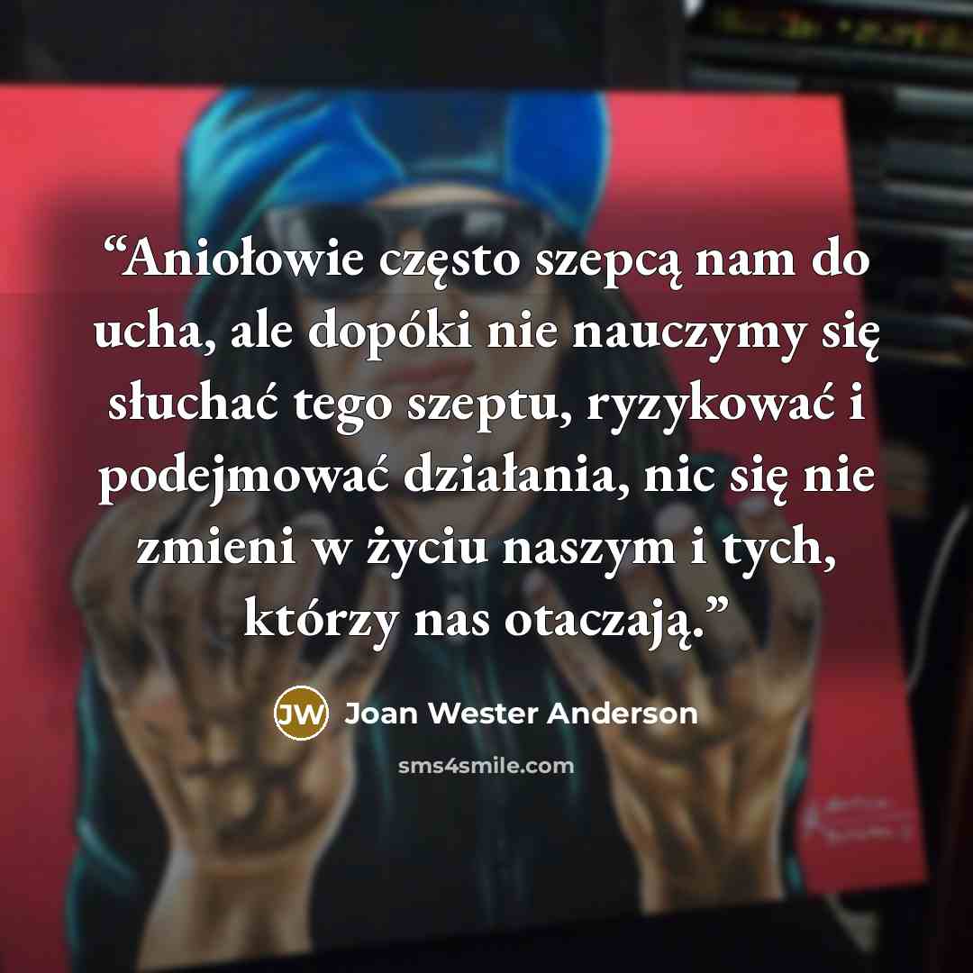 “Aniołowie często szepcą nam do ucha, ale dopóki nie nauczymy się słuchać tego szeptu, ryzykować i podejmować działania, nic się nie zmieni w życiu naszym i tych, którzy nas otaczają.” quote by Joan Wester Anderson