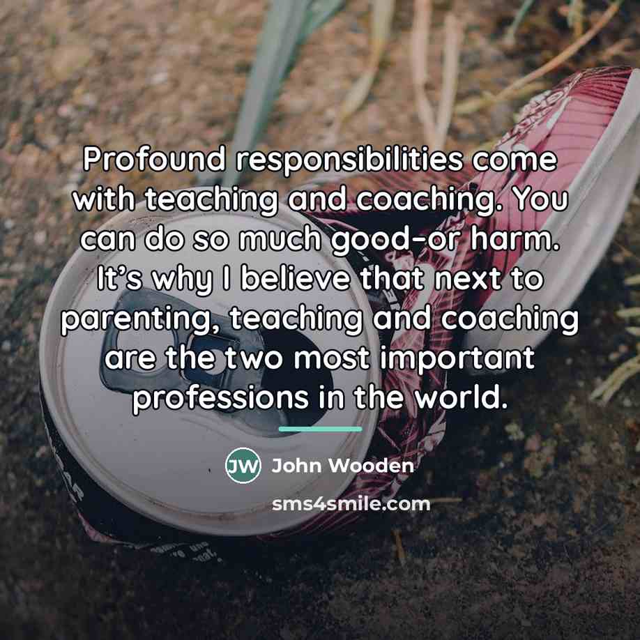 “Profound responsibilities come with teaching and coaching. You can do…” quote by John Wooden