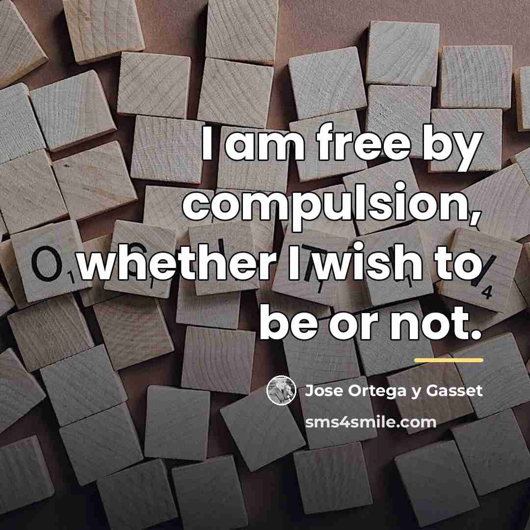 “I am free by compulsion, whether I wish to be…” quote by Jose Ortega y Gasset