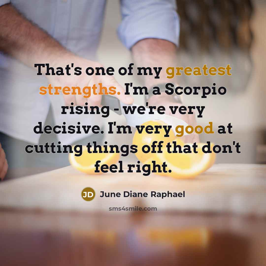 “That's one of my greatest strengths. I'm a Scorpio rising - we're very decisive. I'm very good at cutting things off that don't feel right.” quote by June Diane Raphael