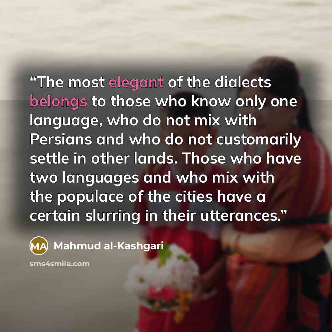 “The most elegant of the dialects belongs to those who know only one language, who do not mix with Persians and who do not customarily settle in other lands. Those who have two languages and who mix with the populace of the cities have a certain slurring in their utterances.” quote by Mahmud al-Kashgari