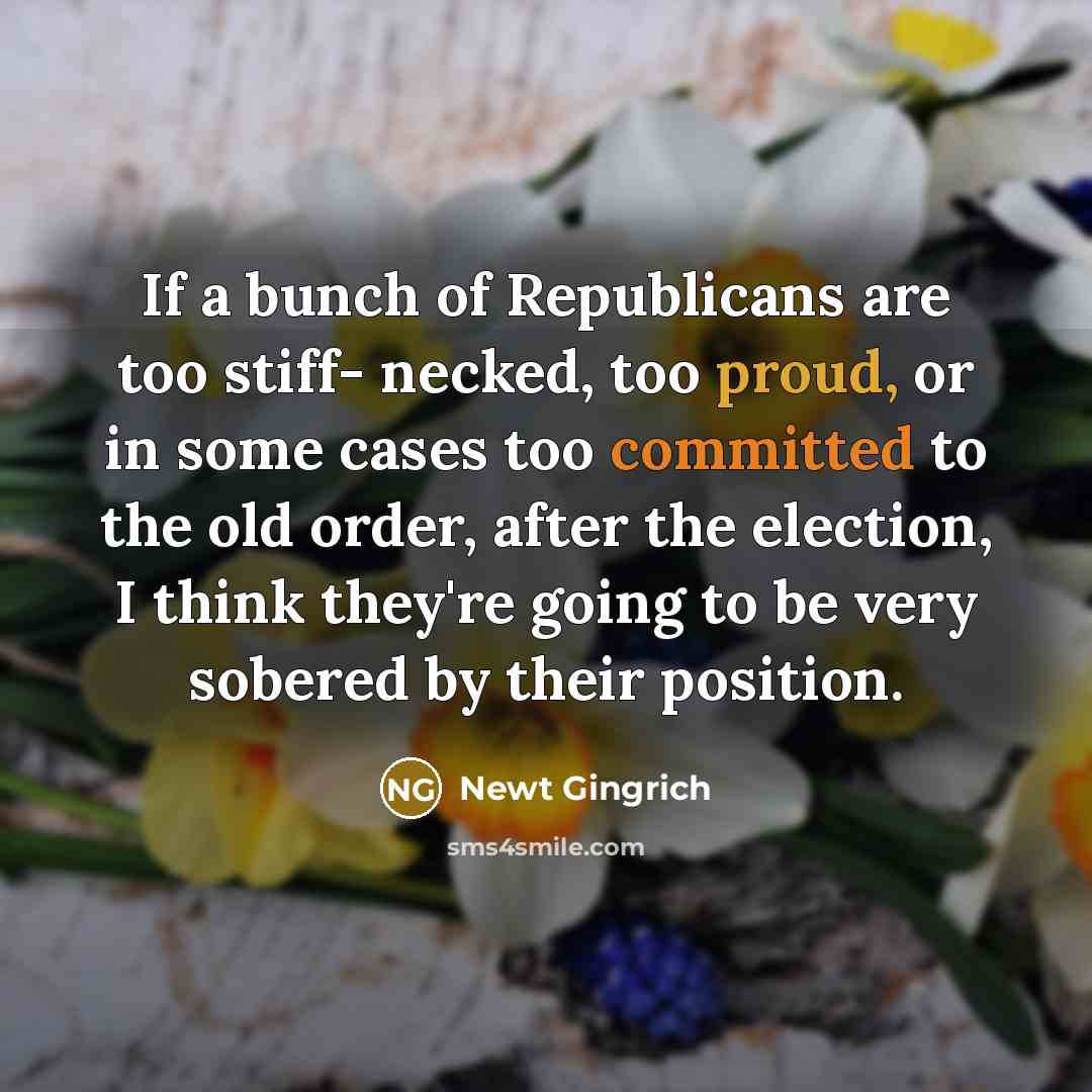 “If a bunch of Republicans are too stiff- necked, too…” quote by Newt Gingrich
