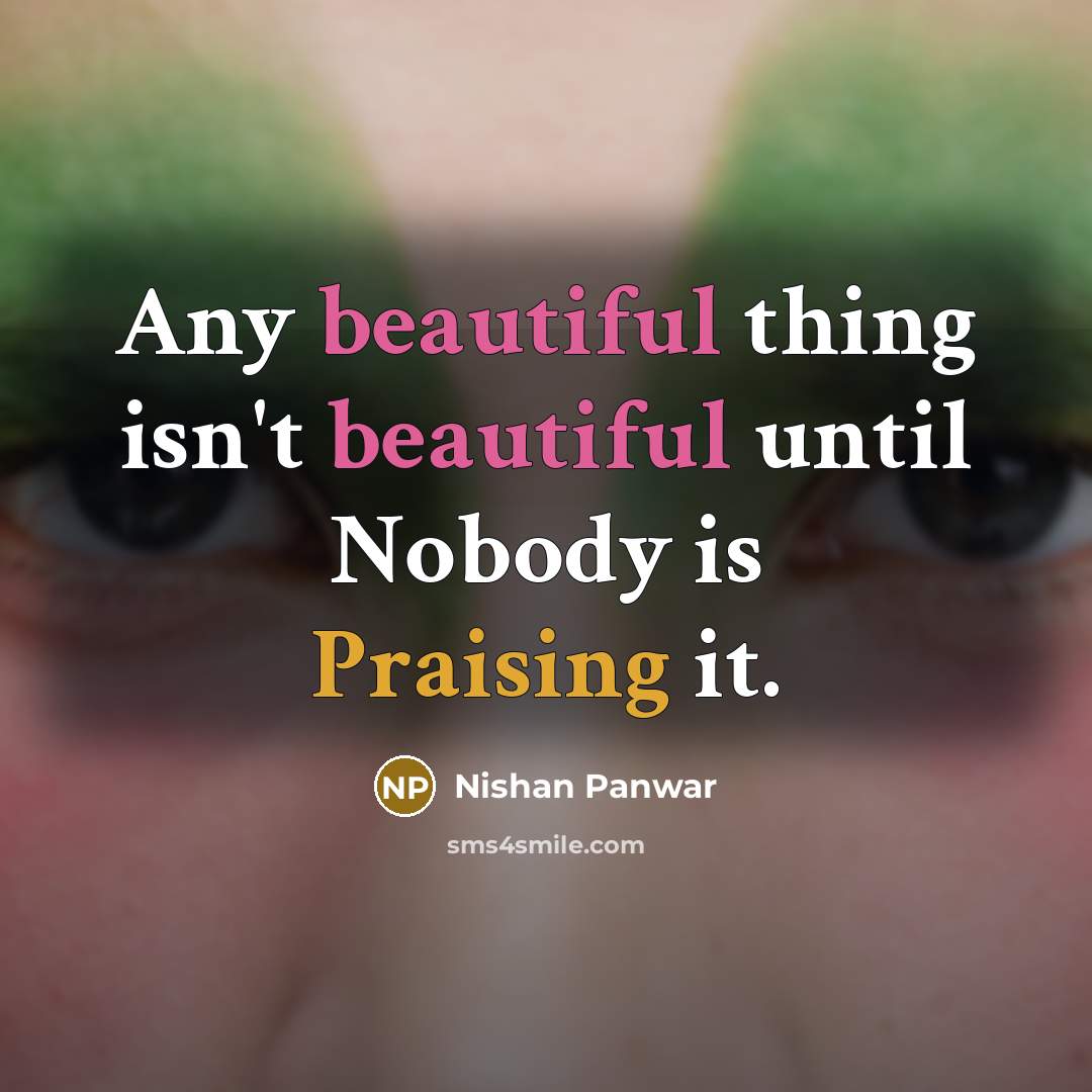 “Any beautiful thing isn't beautiful until Nobody is Praising it.” quote by Nishan Panwar