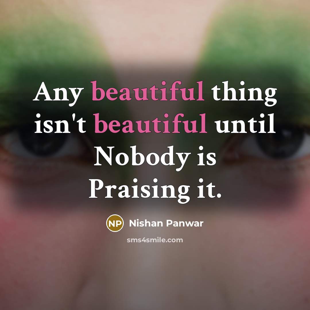 “Any beautiful thing isn't beautiful until Nobody is Praising it.…” quote by Nishan Panwar