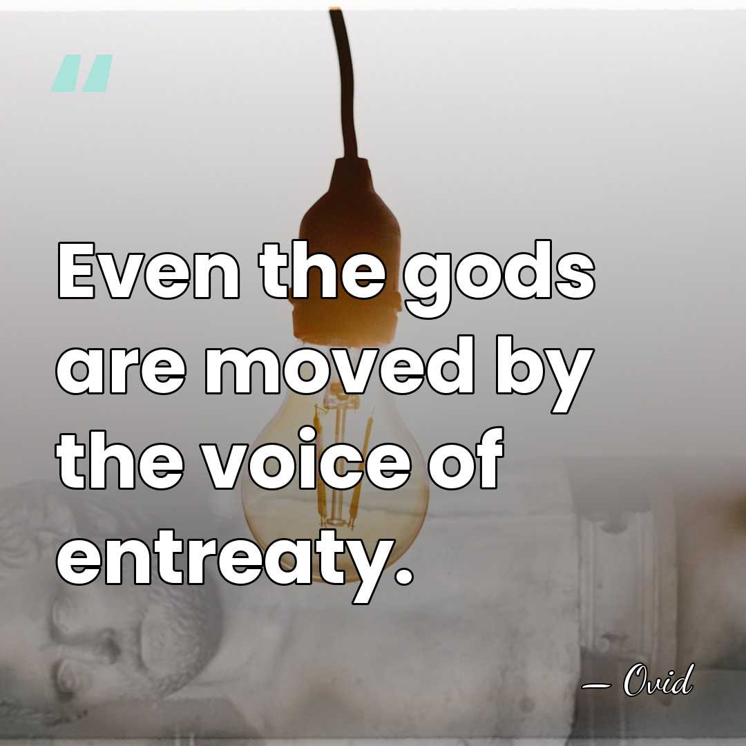 Even the gods are moved by the voice of entreaty. - Ovid