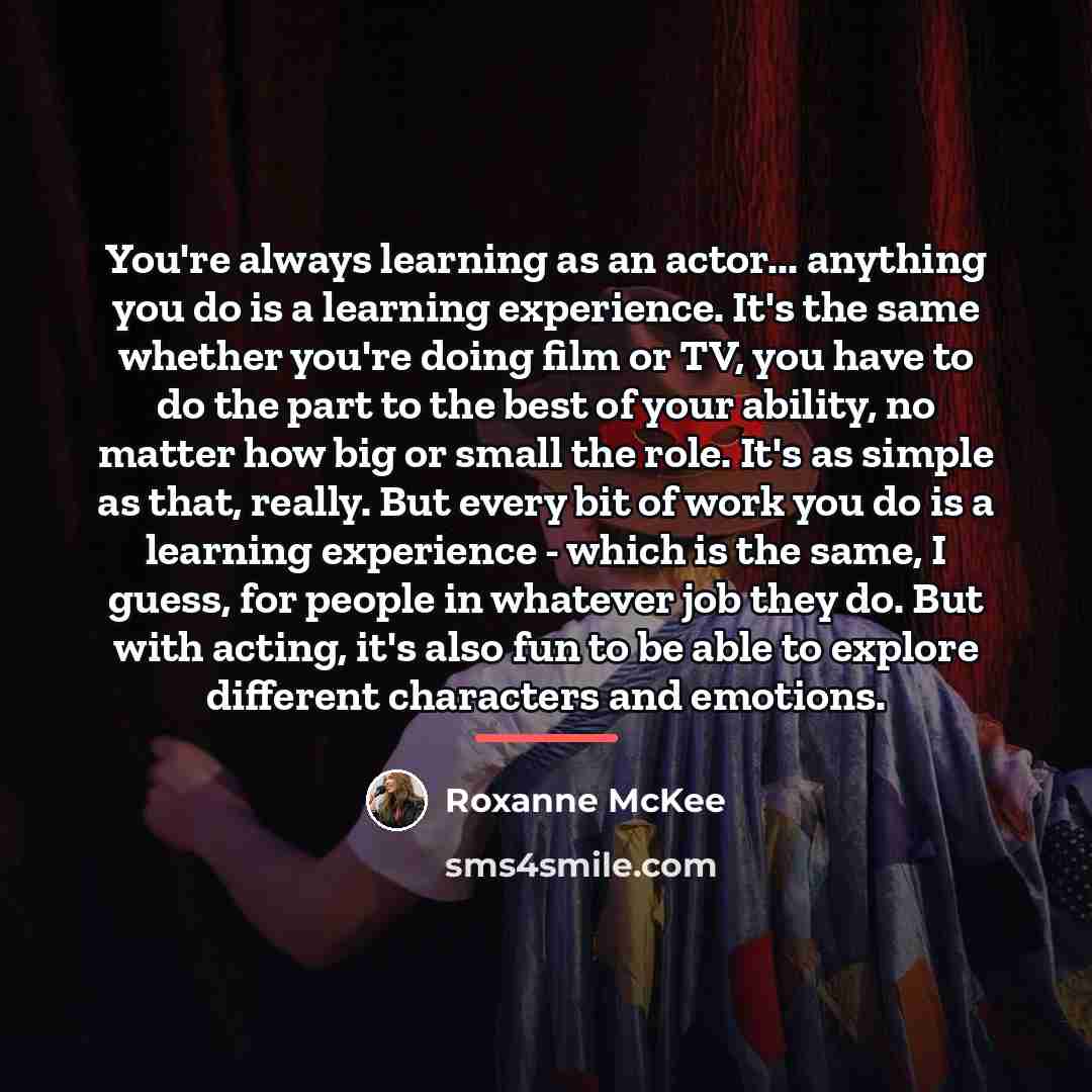 “You're always learning as an actor... anything you do is…” quote by Roxanne McKee