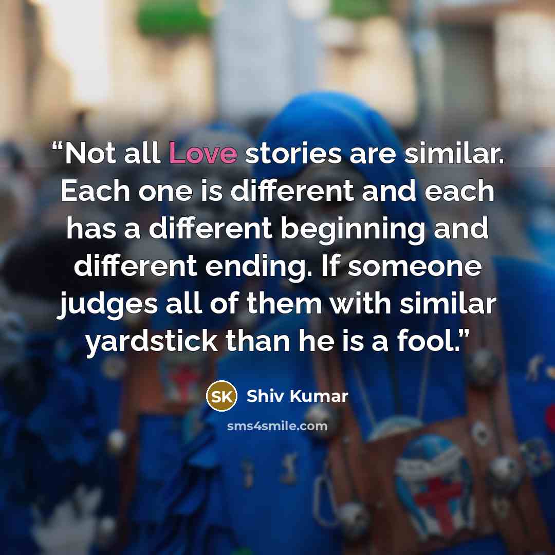 “Not all Love stories are similar. Each one is different and each has a different beginning and different ending. If someone judges all of them with similar yardstick than he is a fool.” quote by Shiv Kumar