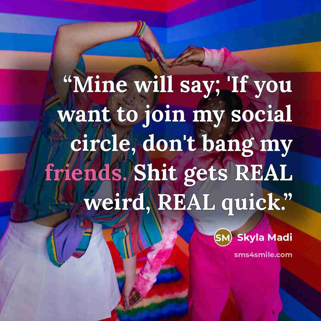 “Mine will say; 'If you want to join my social circle, don't bang my friends. Shit gets REAL weird, REAL quick.” quote by Skyla Madi
