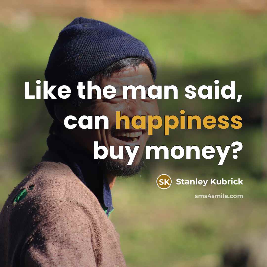“Like the man said, can happiness buy money?…” quote by Stanley Kubrick