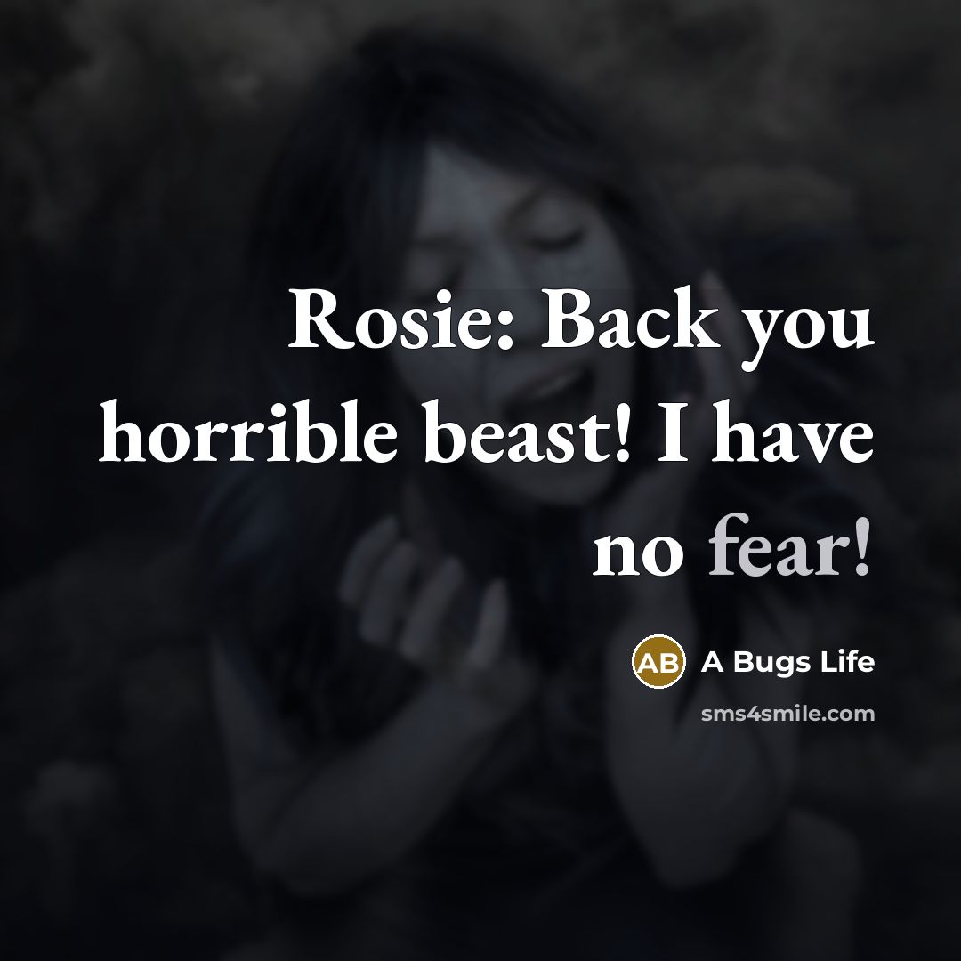 “Rosie: Back you horrible beast! I have no fear!…” quote by A Bugs Life