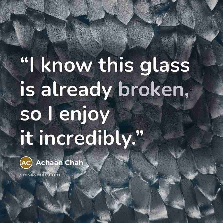 “I know this glass is already broken, so I enjoy it incredibly.” quote by Achaan Chah
