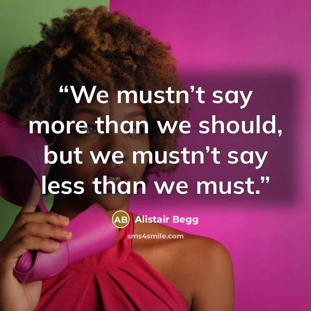 “We mustn’t say more than we should, but we mustn’t say less than we must.” quote by Alistair Begg