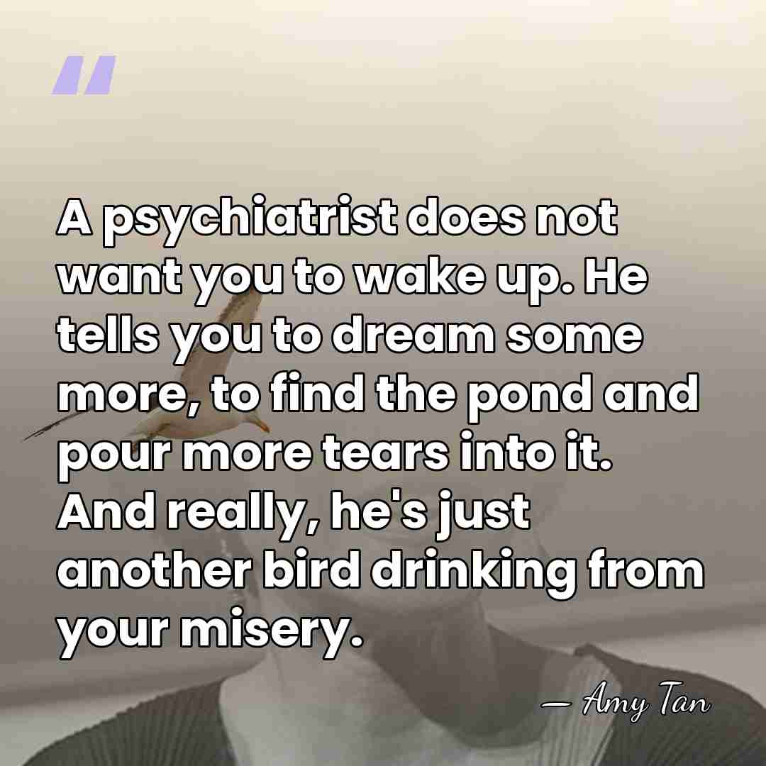 A psychiatrist does not want you to wake up. He tells you&hellip; - Amy Tan