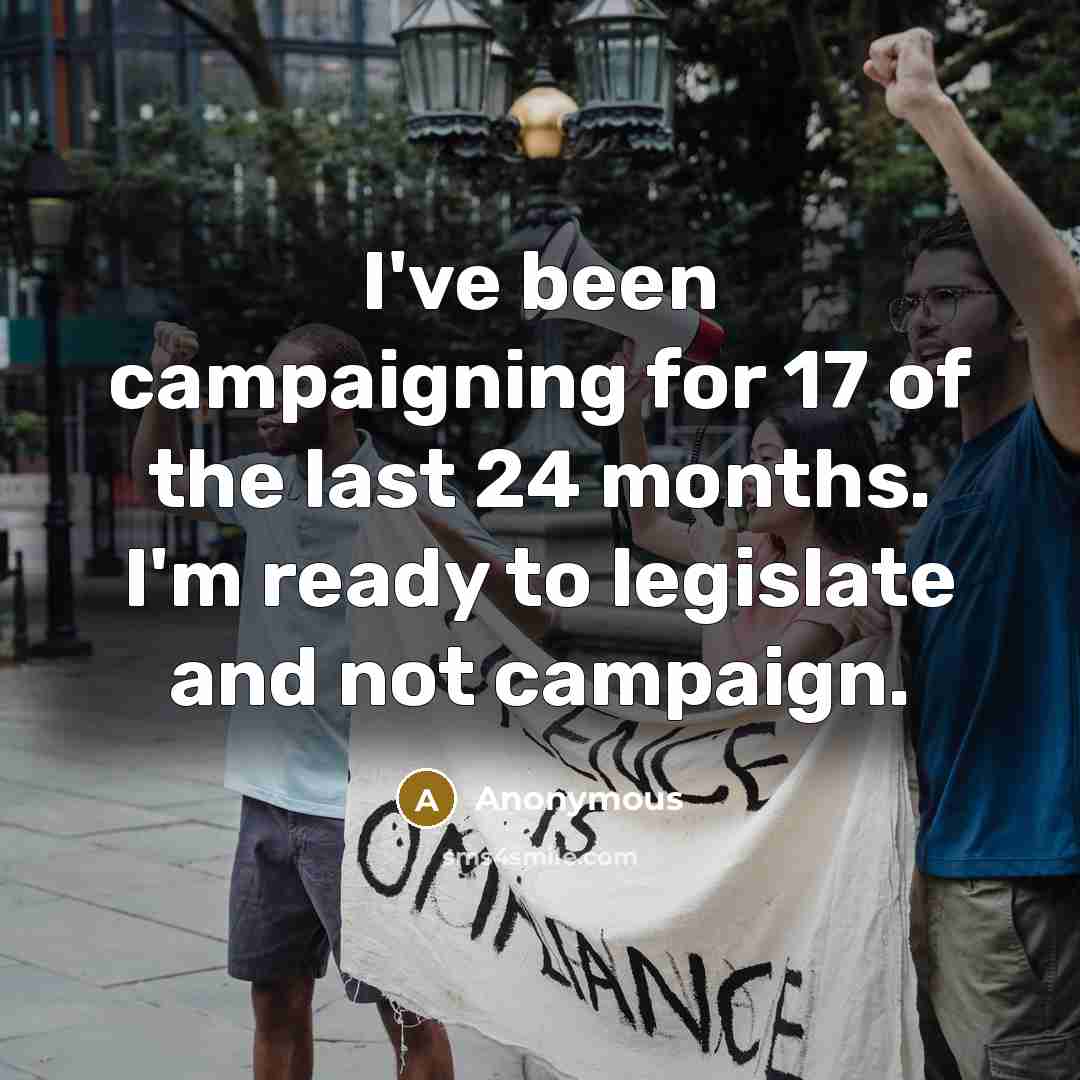 “I've been campaigning for 17 of the last 24 months. I'm ready to legislate and not campaign.” quote by Anonymous