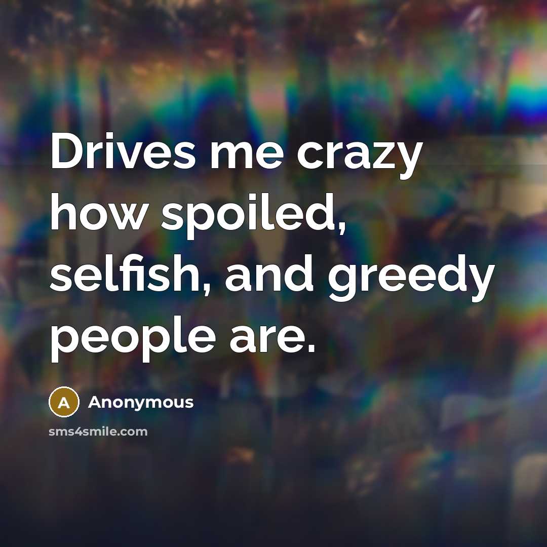 “Drives me crazy how spoiled, selfish, and greedy people are.” quote by Anonymous