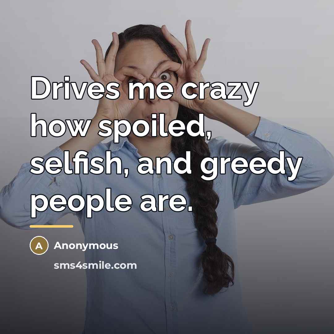 “Drives me crazy how spoiled, selfish, and greedy people are.…” quote by Anonymous
