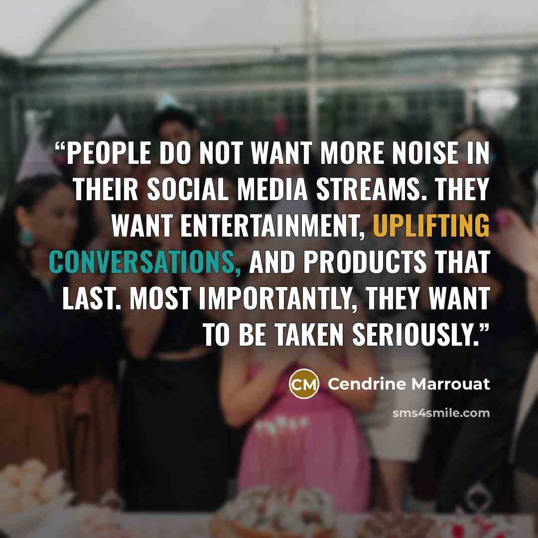 “People do not want more noise in their social media streams. They want entertainment, uplifting conversations, and products that last. Most importantly, they want to be taken seriously.” quote by Cendrine Marrouat