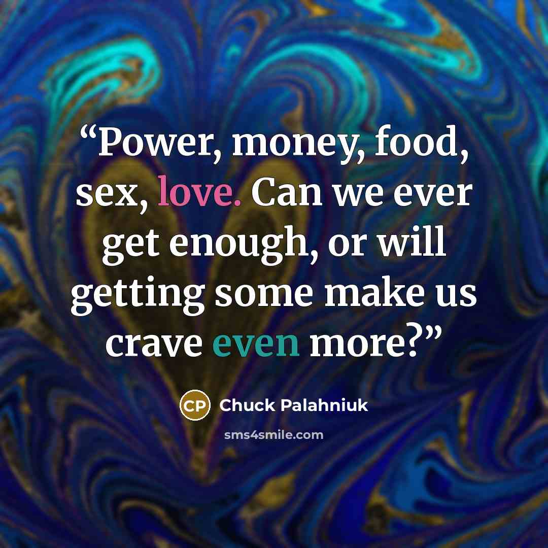 “Power, money, food, sex, love. Can we ever get enough, or will getting some make us crave even more?” quote by Chuck Palahniuk