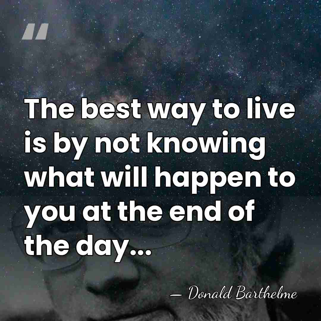 The best way to live is by not knowing what will happen&hellip; - Donald Barthelme