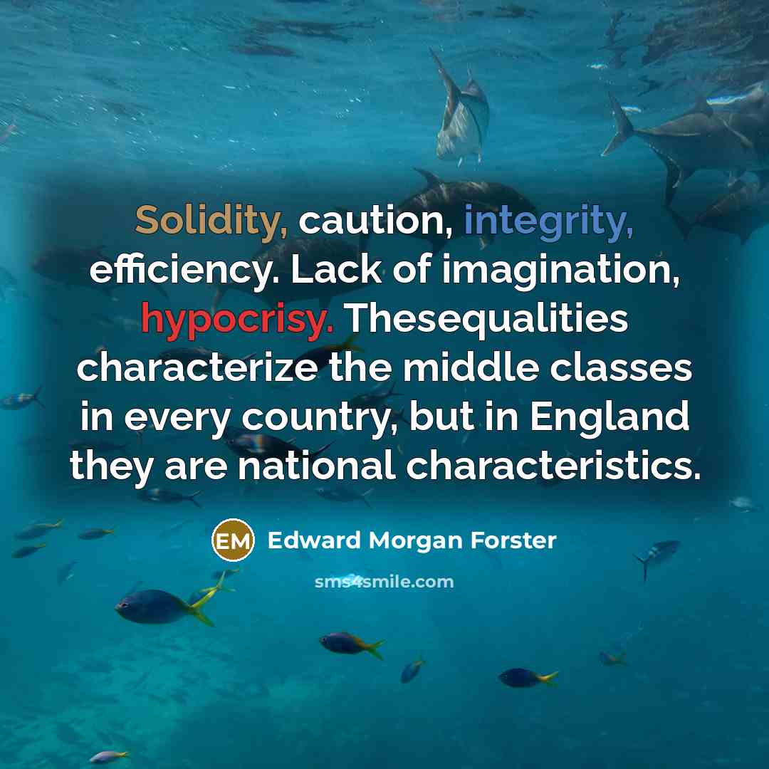 “Solidity, caution, integrity, efficiency. Lack of imagination, hypocrisy. Thesequalities characterize the middle classes in every country, but in England they are national characteristics.” quote by Edward Morgan Forster