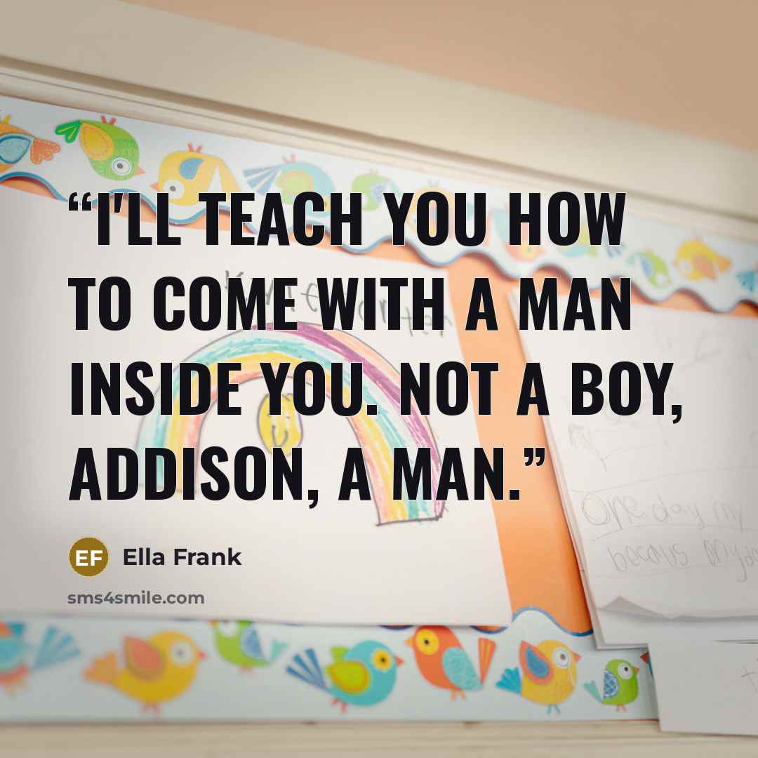 “I'll teach you how to come with a man inside you. Not a boy, Addison, a man.” quote by Ella Frank