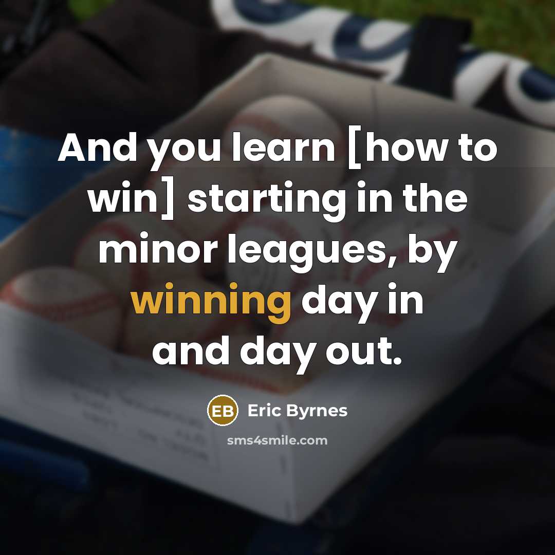 “And you learn [how to win] starting in the minor leagues, by winning day in and day out.” quote by Eric Byrnes