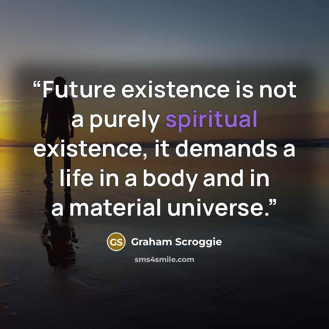 “Future existence is not a purely spiritual existence, it demands a life in a body and in a material universe.” quote by Graham Scroggie