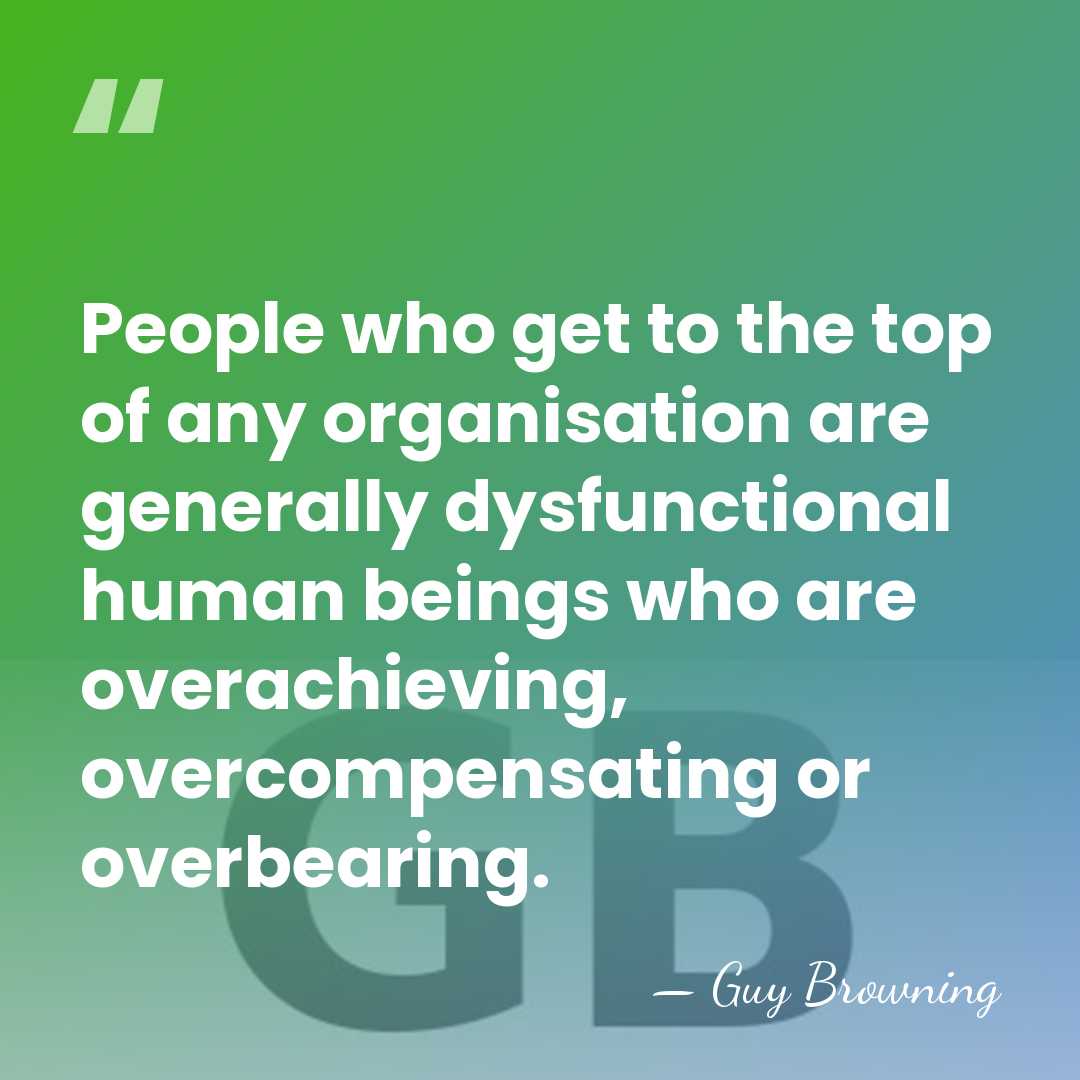 People who get to the top of any organisation are generally dysfunctional&hellip; - Guy Browning