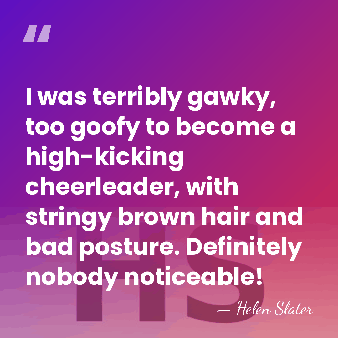 I was terribly gawky, too goofy to become a high-kicking cheerleader, with&hellip; - Helen Slater