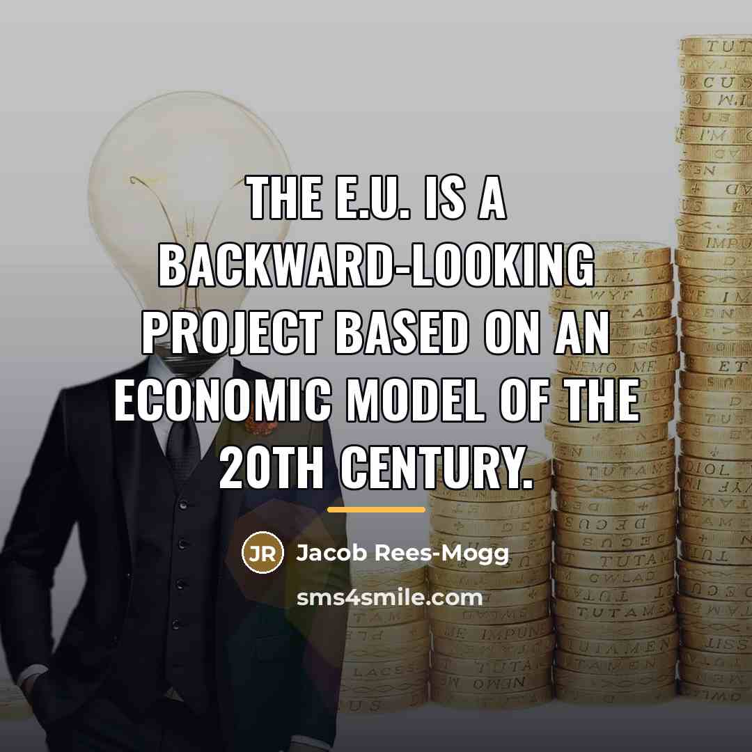 “The E.U. is a backward-looking project based on an economic…” quote by Jacob Rees-Mogg