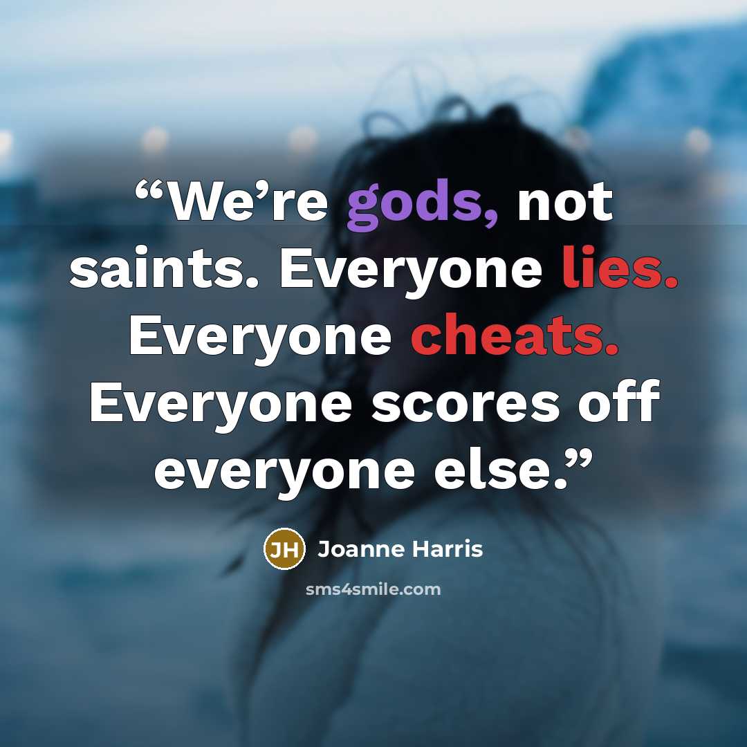 “We’re gods, not saints. Everyone lies. Everyone cheats. Everyone scores off everyone else.” quote by Joanne Harris