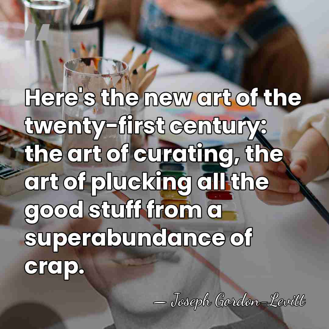 Here's the new art of the twenty-first century: the art of curating,&hellip; - Joseph Gordon-Levitt