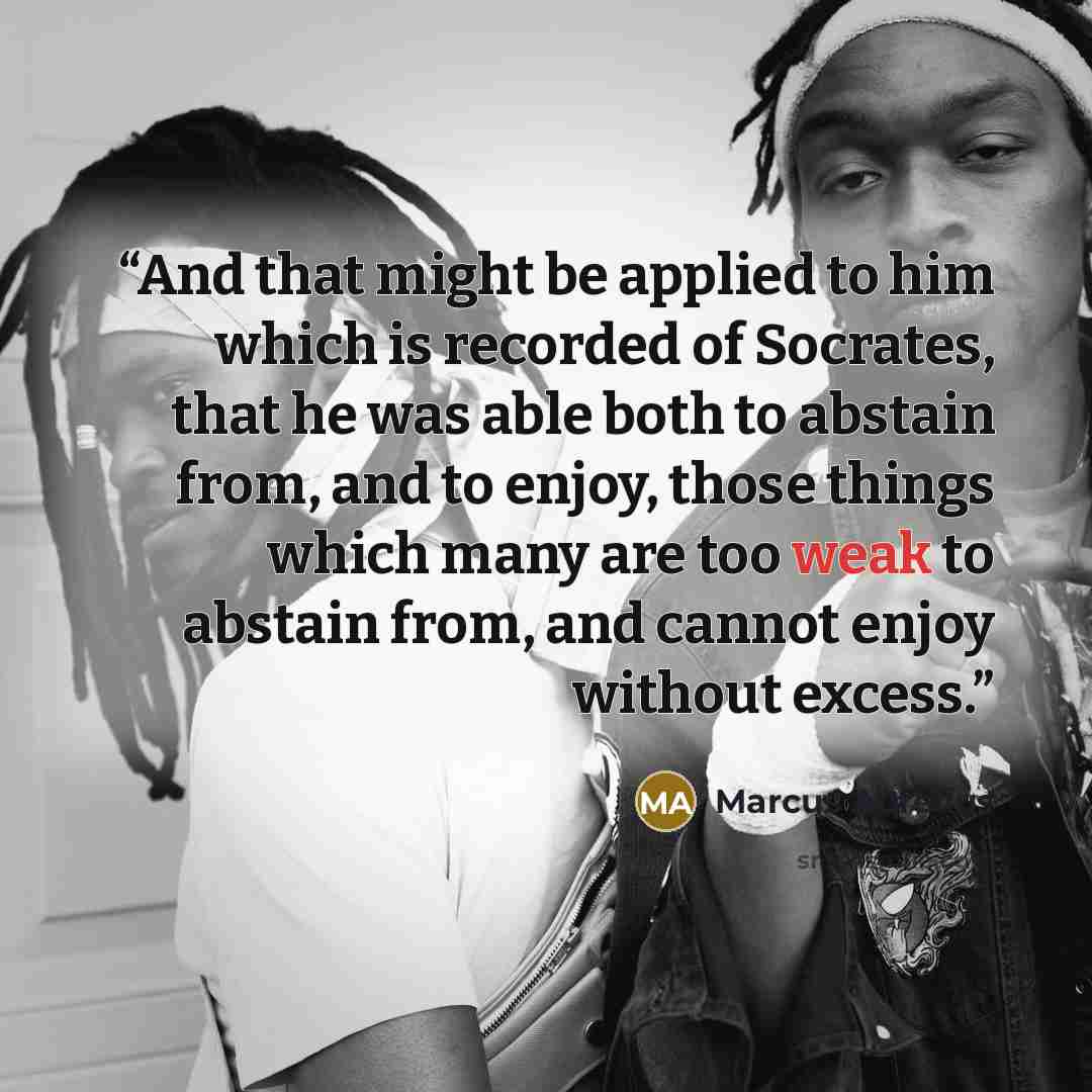 “And that might be applied to him which is recorded of Socrates, that he was able both to abstain from, and to enjoy, those things which many are too weak to abstain from, and cannot enjoy without excess.” quote by Marcus Aurelius